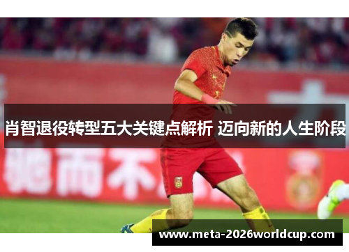 肖智退役转型五大关键点解析 迈向新的人生阶段