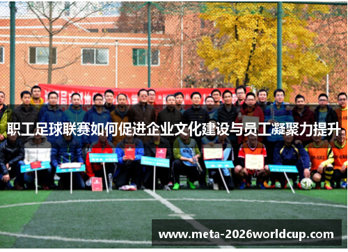 职工足球联赛如何促进企业文化建设与员工凝聚力提升 职工足球联赛如何促进企业文化建设与员工凝聚力提升