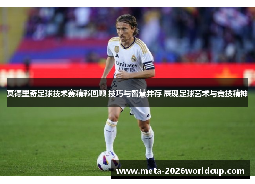莫德里奇足球技术赛精彩回顾 技巧与智慧并存 展现足球艺术与竞技精神