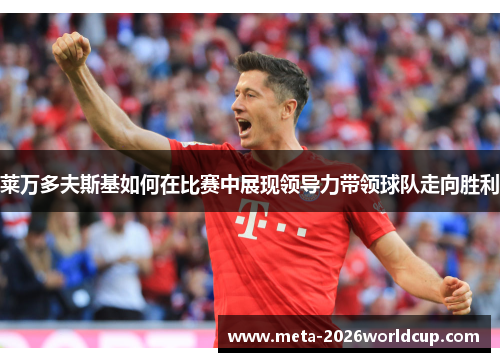 莱万多夫斯基如何在比赛中展现领导力带领球队走向胜利