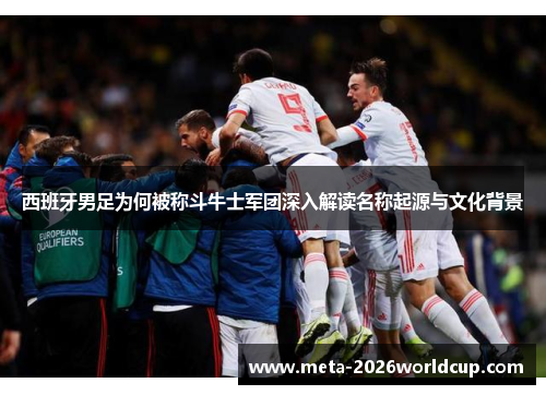 西班牙男足为何被称斗牛士军团深入解读名称起源与文化背景 西班牙男足为何被称斗牛士军团深入解读名称起源与文化背景