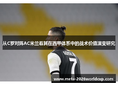 从C罗对阵AC米兰看其在西甲体系中的战术价值演变研究 从C罗对阵AC米兰看其在西甲体系中的战术价值演变研究