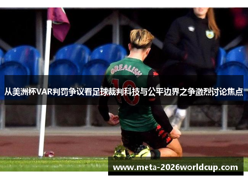 从美洲杯VAR判罚争议看足球裁判科技与公平边界之争激烈讨论焦点