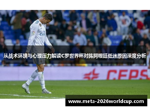 从战术环境与心理压力解读C罗世界杯对阵阿根廷低迷原因深度分析