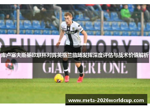 库卢塞夫斯基欧联杯对阵英格兰临场发挥深度评估与战术价值解析 库卢塞夫斯基欧联杯对阵英格兰临场发挥深度评估与战术价值解析