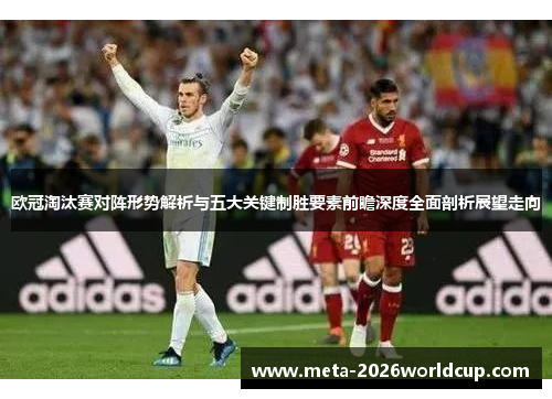 欧冠淘汰赛对阵形势解析与五大关键制胜要素前瞻深度全面剖析展望走向 欧冠淘汰赛对阵形势解析与五大关键制胜要素前瞻深度全面剖析展望走向