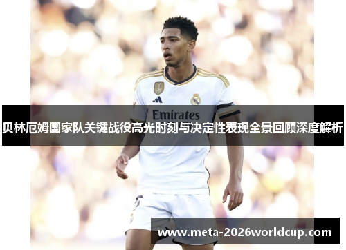 贝林厄姆国家队关键战役高光时刻与决定性表现全景回顾深度解析