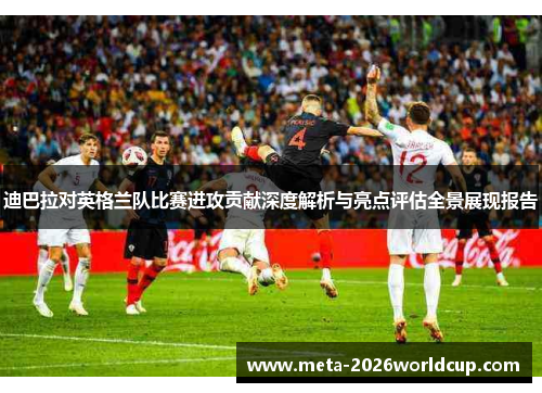 迪巴拉对英格兰队比赛进攻贡献深度解析与亮点评估全景展现报告 迪巴拉对英格兰队比赛进攻贡献深度解析与亮点评估全景展现报告