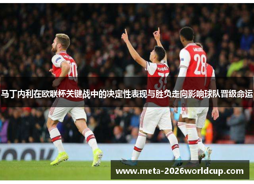 马丁内利在欧联杯关键战中的决定性表现与胜负走向影响球队晋级命运 马丁内利在欧联杯关键战中的决定性表现与胜负走向影响球队晋级命运