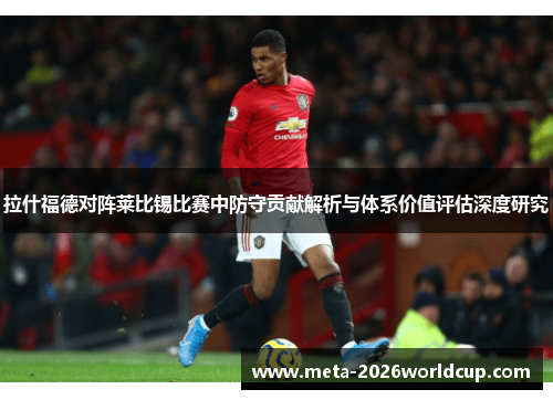 拉什福德对阵莱比锡比赛中防守贡献解析与体系价值评估深度研究 拉什福德对阵莱比锡比赛中防守贡献解析与体系价值评估深度研究