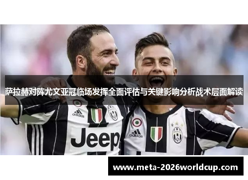 萨拉赫对阵尤文亚冠临场发挥全面评估与关键影响分析战术层面解读 萨拉赫对阵尤文亚冠临场发挥全面评估与关键影响分析战术层面解读