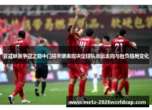 亚冠联赛争冠之路中门将关键表现决定球队命运走向与胜负格局变化