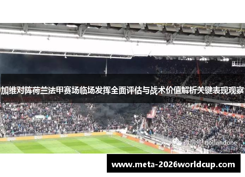 加维对阵荷兰法甲赛场临场发挥全面评估与战术价值解析关键表现观察