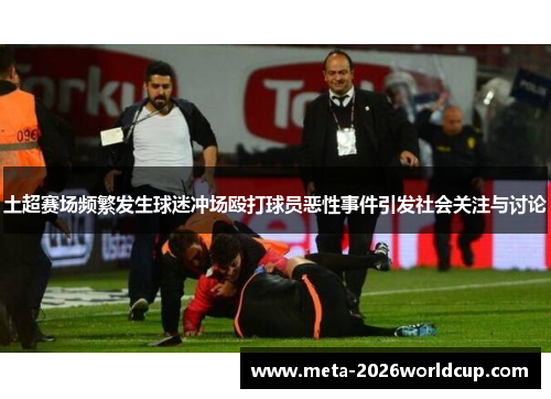 土超赛场频繁发生球迷冲场殴打球员恶性事件引发社会关注与讨论 土超赛场频繁发生球迷冲场殴打球员恶性事件引发社会关注与讨论