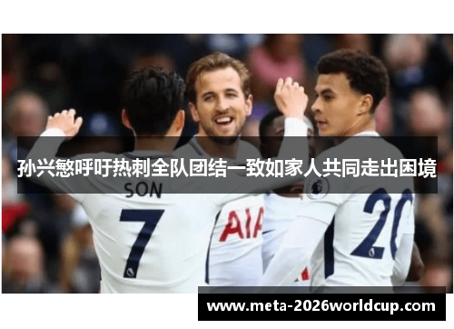 孙兴慜呼吁热刺全队团结一致如家人共同走出困境