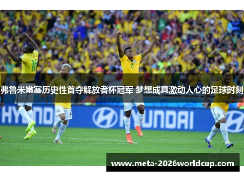 弗鲁米嫩塞历史性首夺解放者杯冠军 梦想成真激动人心的足球时刻 弗鲁米嫩塞历史性首夺解放者杯冠军 梦想成真激动人心的足球时刻