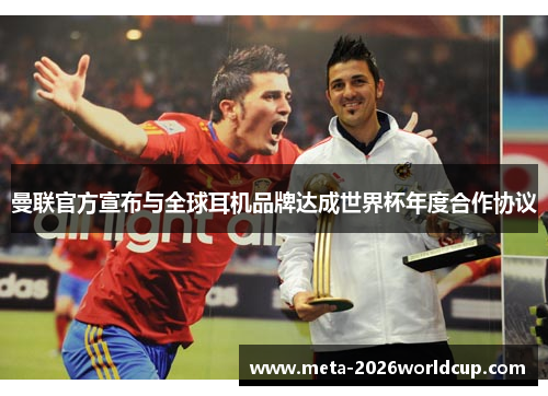曼联官方宣布与全球耳机品牌达成世界杯年度合作协议 曼联官方宣布与全球耳机品牌达成世界杯年度合作协议