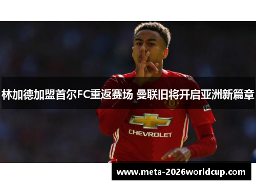 林加德加盟首尔FC重返赛场 曼联旧将开启亚洲新篇章 林加德加盟首尔FC重返赛场 曼联旧将开启亚洲新篇章