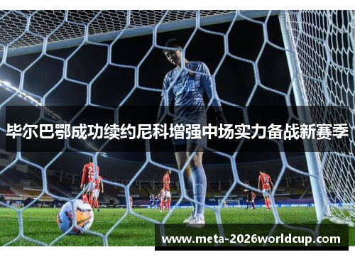 毕尔巴鄂成功续约尼科增强中场实力备战新赛季 毕尔巴鄂成功续约尼科增强中场实力备战新赛季