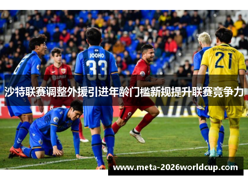 沙特联赛调整外援引进年龄门槛新规提升联赛竞争力