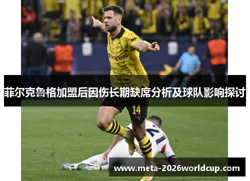 菲尔克鲁格加盟后因伤长期缺席分析及球队影响探讨 菲尔克鲁格加盟后因伤长期缺席分析及球队影响探讨