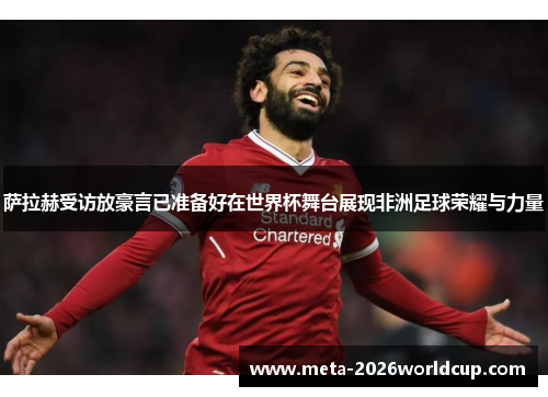 萨拉赫受访放豪言已准备好在世界杯舞台展现非洲足球荣耀与力量