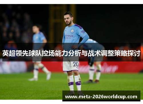 英超领先球队控场能力分析与战术调整策略探讨 英超领先球队控场能力分析与战术调整策略探讨