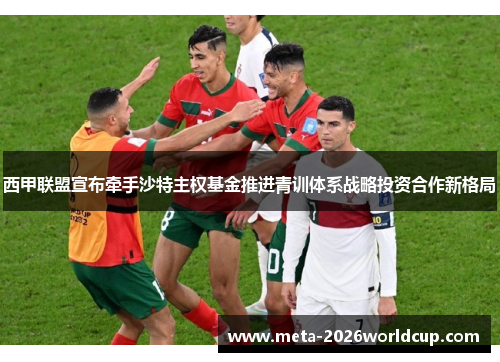 西甲联盟宣布牵手沙特主权基金推进青训体系战略投资合作新格局