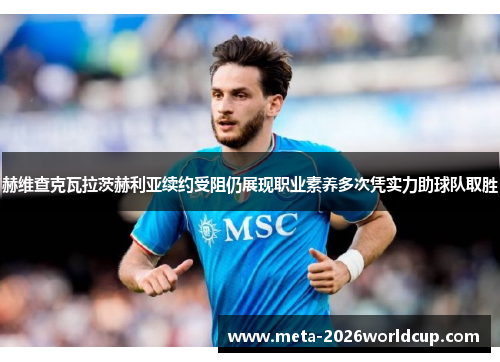 赫维查克瓦拉茨赫利亚续约受阻仍展现职业素养多次凭实力助球队取胜 赫维查克瓦拉茨赫利亚续约受阻仍展现职业素养多次凭实力助球队取胜