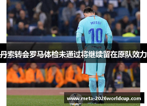 丹索转会罗马体检未通过将继续留在原队效力 丹索转会罗马体检未通过将继续留在原队效力