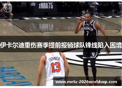 伊卡尔迪重伤赛季提前报销球队锋线陷入困境 伊卡尔迪重伤赛季提前报销球队锋线陷入困境