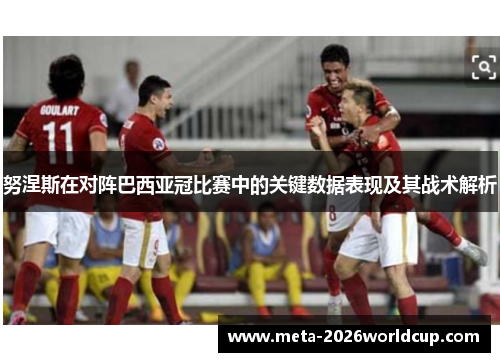 努涅斯在对阵巴西亚冠比赛中的关键数据表现及其战术解析 努涅斯在对阵巴西亚冠比赛中的关键数据表现及其战术解析