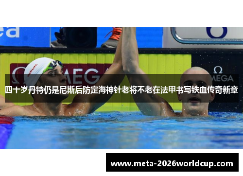 四十岁丹特仍是尼斯后防定海神针老将不老在法甲书写铁血传奇新章 四十岁丹特仍是尼斯后防定海神针老将不老在法甲书写铁血传奇新章