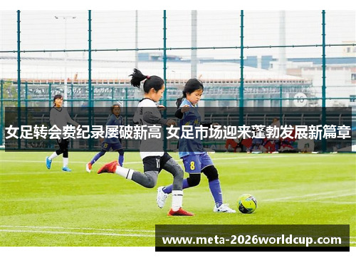 女足转会费纪录屡破新高 女足市场迎来蓬勃发展新篇章
