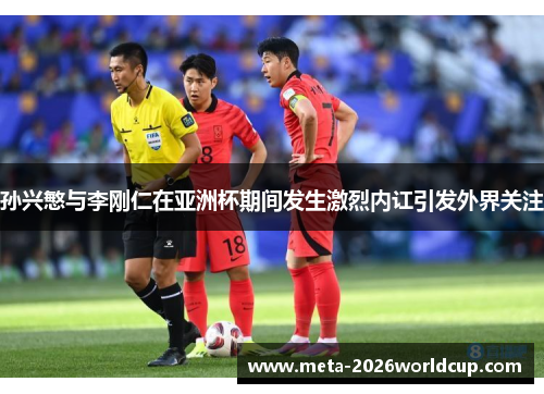 孙兴慜与李刚仁在亚洲杯期间发生激烈内讧引发外界关注