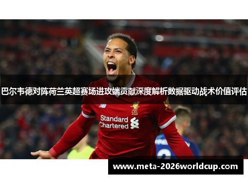 巴尔韦德对阵荷兰英超赛场进攻端贡献深度解析数据驱动战术价值评估