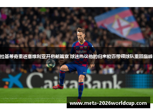 拉基蒂奇重返塞维利亚开启新篇章 球迷热议他的归来能否带领球队重回巅峰