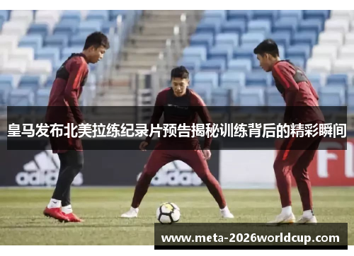 皇马发布北美拉练纪录片预告揭秘训练背后的精彩瞬间