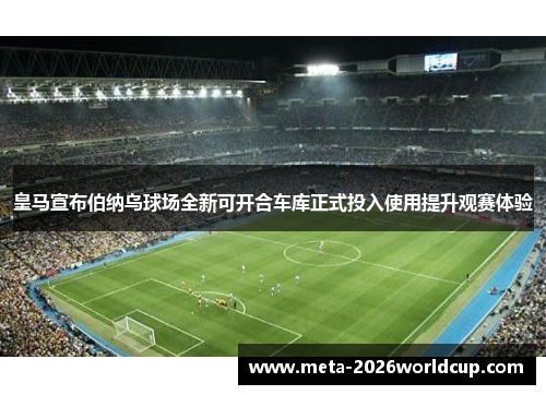 皇马宣布伯纳乌球场全新可开合车库正式投入使用提升观赛体验