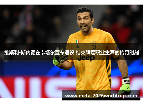 维斯利·斯内德在卡塔尔宣布退役 结束辉煌职业生涯的传奇时刻