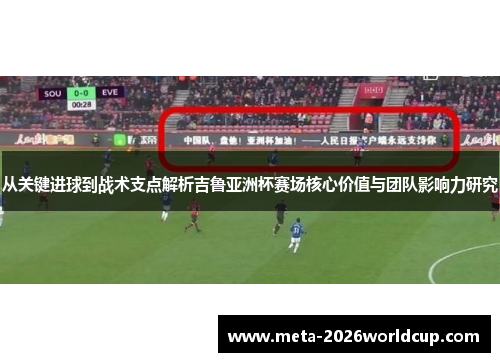 从关键进球到战术支点解析吉鲁亚洲杯赛场核心价值与团队影响力研究
