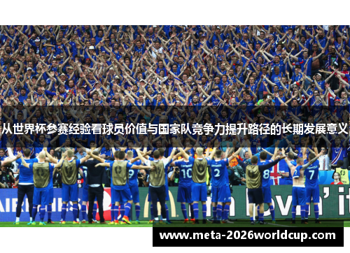 从世界杯参赛经验看球员价值与国家队竞争力提升路径的长期发展意义 从世界杯参赛经验看球员价值与国家队竞争力提升路径的长期发展意义