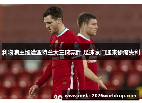 利物浦主场遭亚特兰大三球完胜 足球豪门迎来惨痛失利 利物浦主场遭亚特兰大三球完胜 足球豪门迎来惨痛失利