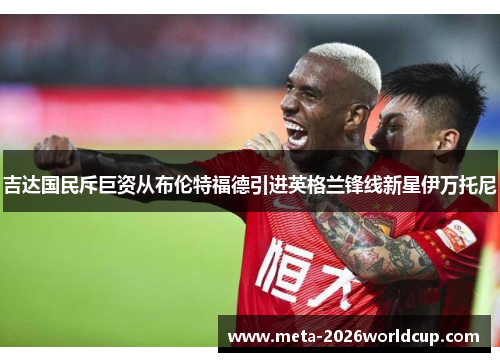 吉达国民斥巨资从布伦特福德引进英格兰锋线新星伊万托尼