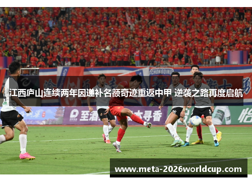 江西庐山连续两年因递补名额奇迹重返中甲 逆袭之路再度启航 江西庐山连续两年因递补名额奇迹重返中甲 逆袭之路再度启航